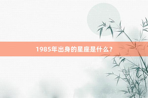1985年出身的星座是什么？