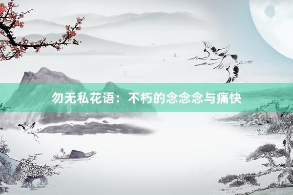 勿无私花语：不朽的念念念与痛快