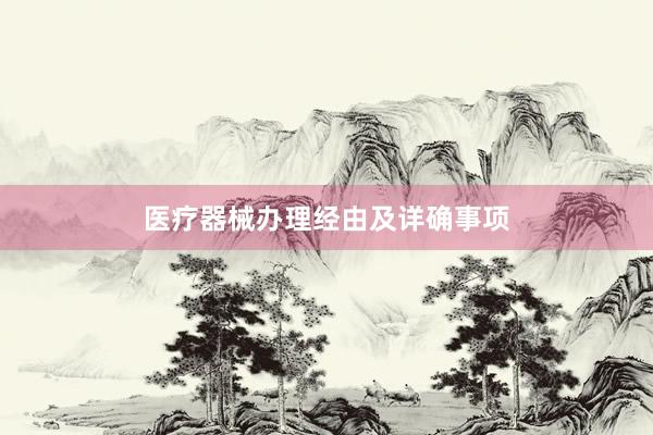 医疗器械办理经由及详确事项