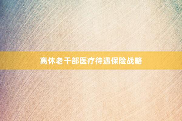 离休老干部医疗待遇保险战略
