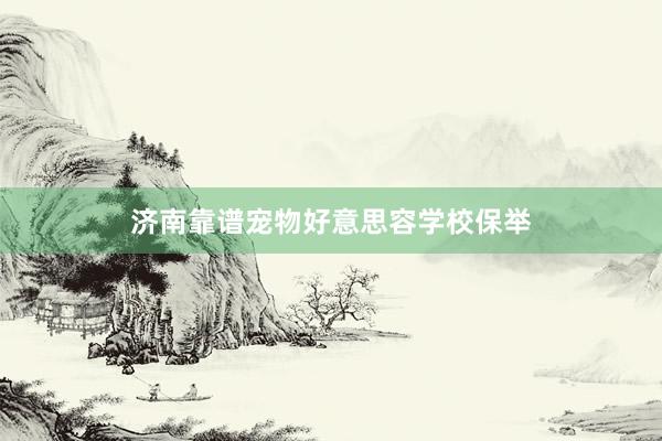 济南靠谱宠物好意思容学校保举
