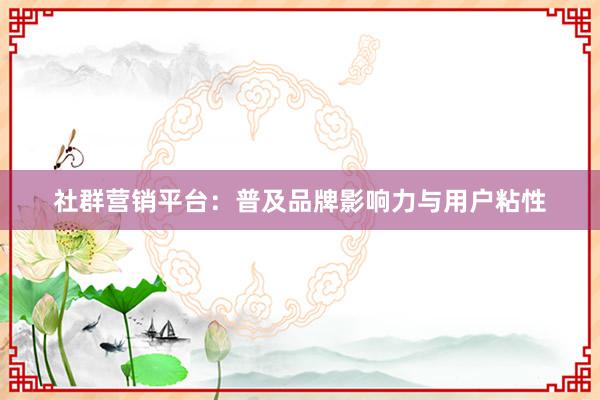 社群营销平台：普及品牌影响力与用户粘性